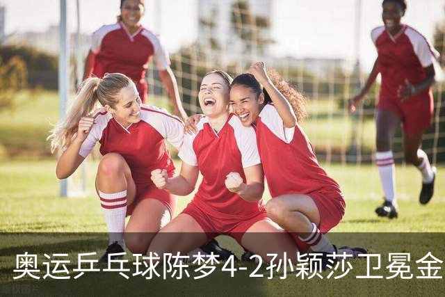 奥运乒乓球陈梦4-2孙颖莎卫冕金牌 国乒赢10连冠