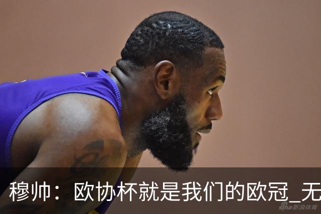 穆帅：欧协杯就是我们的欧冠 无法想象退休那一天